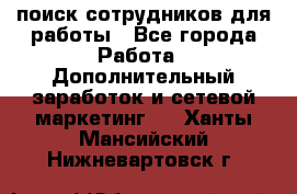 поиск сотрудников для работы - Все города Работа » Дополнительный заработок и сетевой маркетинг   . Ханты-Мансийский,Нижневартовск г.